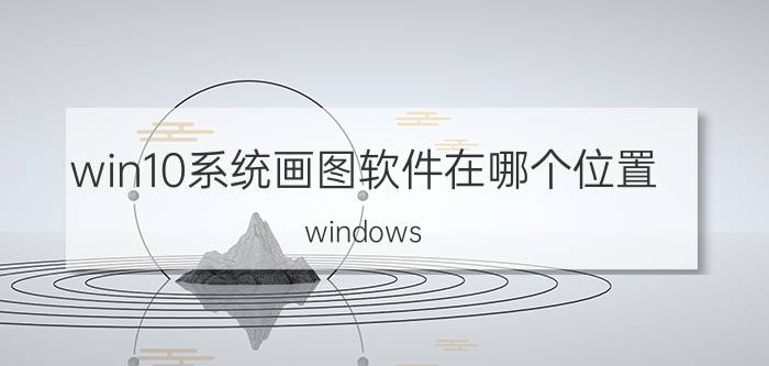 win10系统画图软件在哪个位置 windows XP怎么启动画图软件？